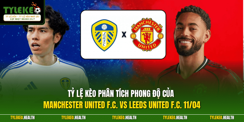 Tỷ Lệ Kèo phân tích phong độ của Manchester United F.C. vs Leeds United F.C. 11/04